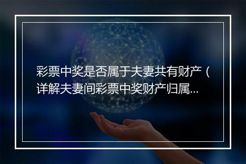 彩票中奖是否属于夫妻共有财产（详解夫妻间彩票中奖财产归属问题）