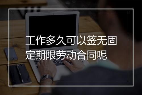 工作多久可以签无固定期限劳动合同呢