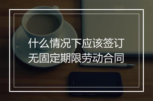 什么情况下应该签订无固定期限劳动合同