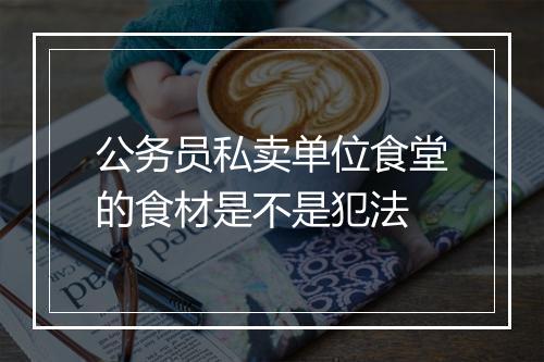公务员私卖单位食堂的食材是不是犯法