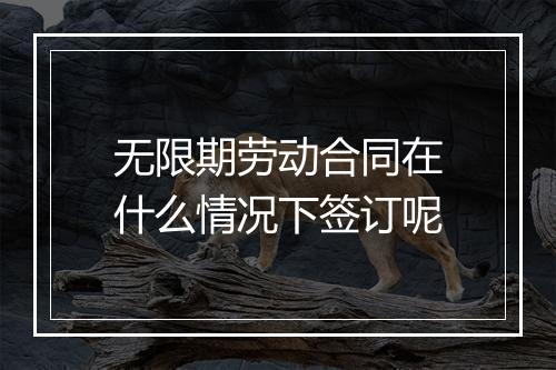 无限期劳动合同在什么情况下签订呢