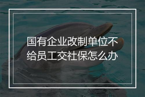 国有企业改制单位不给员工交社保怎么办