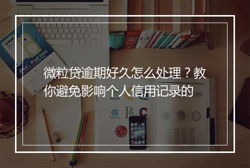 微粒贷逾期好久怎么处理？教你避免影响个人信用记录的