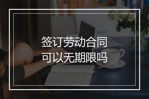 签订劳动合同可以无期限吗