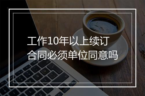 工作10年以上续订合同必须单位同意吗
