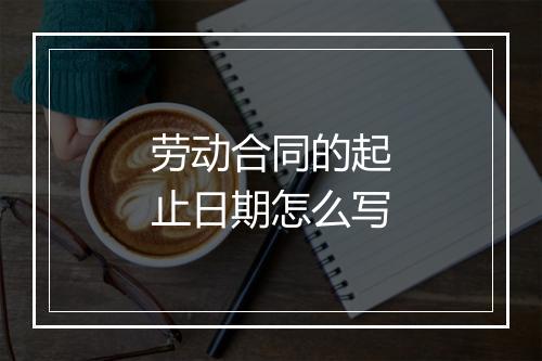 劳动合同的起止日期怎么写