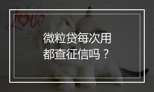 微粒贷每次用都查征信吗？