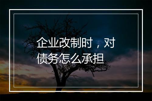 企业改制时，对债务怎么承担