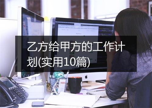 乙方给甲方的工作计划(实用10篇)
