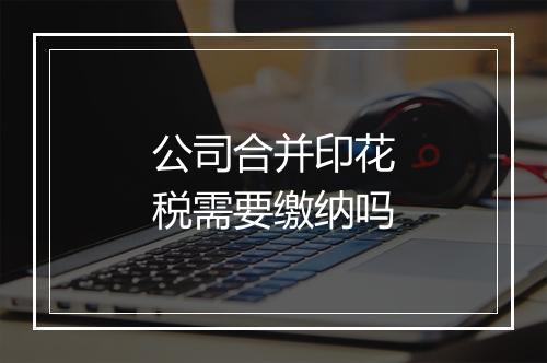 公司合并印花税需要缴纳吗