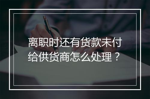 离职时还有货款未付给供货商怎么处理？