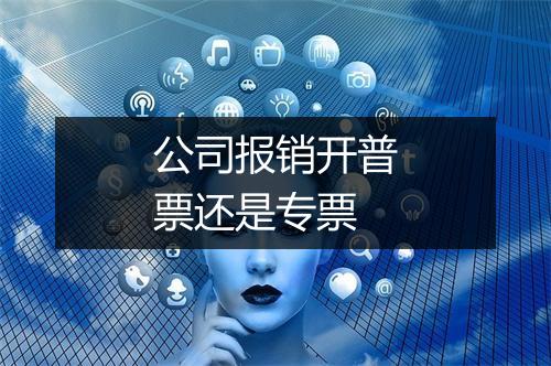 公司报销开普票还是专票