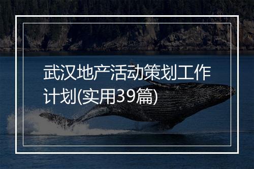 武汉地产活动策划工作计划(实用39篇)