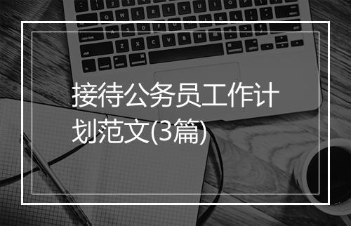 接待公务员工作计划范文(3篇)