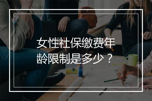 女性社保缴费年龄限制是多少？