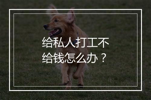 给私人打工不给钱怎么办？