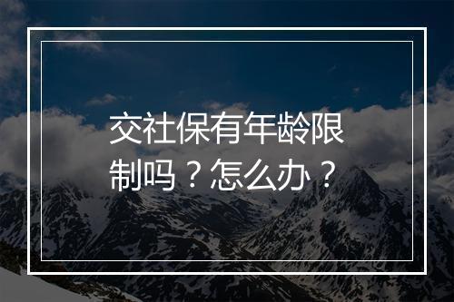 交社保有年龄限制吗？怎么办？
