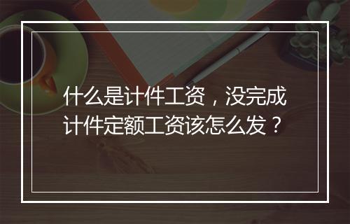 什么是计件工资，没完成计件定额工资该怎么发？