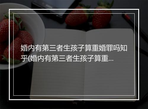 婚内有第三者生孩子算重婚罪吗知乎(婚内有第三者生孩子算重婚罪吗)