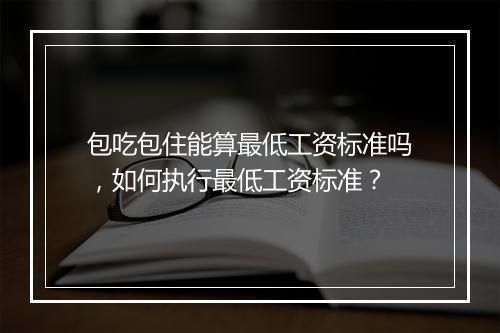 包吃包住能算最低工资标准吗，如何执行最低工资标准？