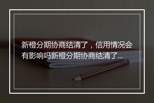 新橙分期协商结清了，信用情况会有影响吗新橙分期协商结清了，信用记录会有什么变化
