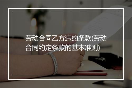 劳动合同乙方违约条款(劳动合同约定条款的基本准则)