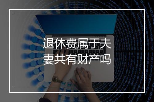 退休费属于夫妻共有财产吗