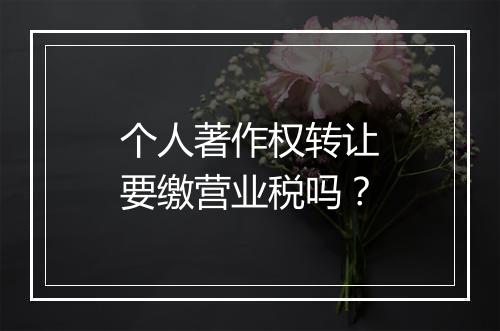 个人著作权转让要缴营业税吗？