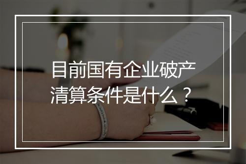 目前国有企业破产清算条件是什么？