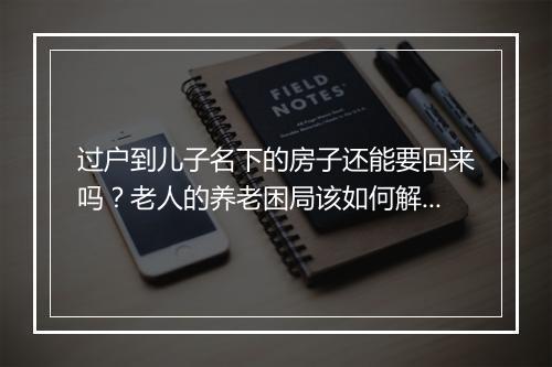 过户到儿子名下的房子还能要回来吗？老人的养老困局该如何解决？