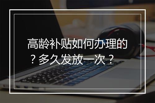 高龄补贴如何办理的？多久发放一次？