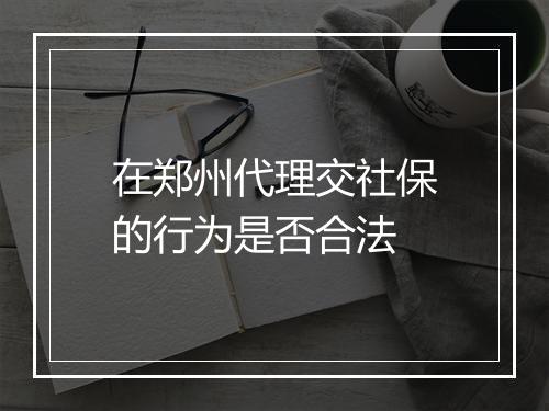 在郑州代理交社保的行为是否合法