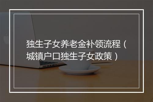 独生子女养老金补领流程（城镇户口独生子女政策）