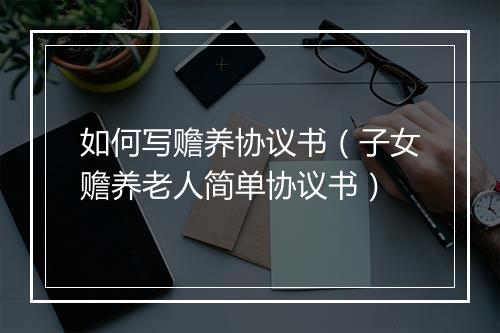 如何写赡养协议书（子女赡养老人简单协议书）