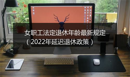 女职工法定退休年龄最新规定（2022年延迟退休政策）