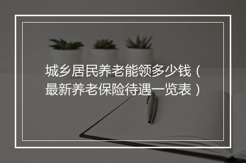 城乡居民养老能领多少钱（最新养老保险待遇一览表）