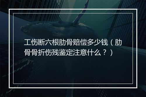 工伤断六根肋骨赔偿多少钱（肋骨骨折伤残鉴定注意什么？）