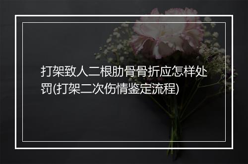 打架致人二根肋骨骨折应怎样处罚(打架二次伤情鉴定流程)
