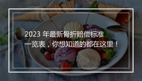 2023 年最新骨折赔偿标准一览表，你想知道的都在这里！