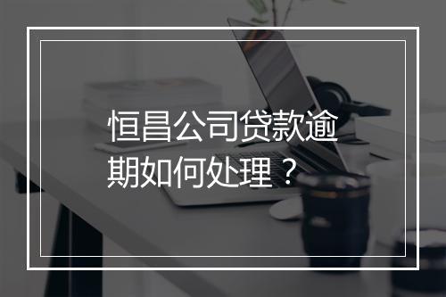 恒昌公司贷款逾期如何处理？