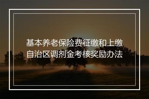 基本养老保险费征缴和上缴自治区调剂金考核奖励办法