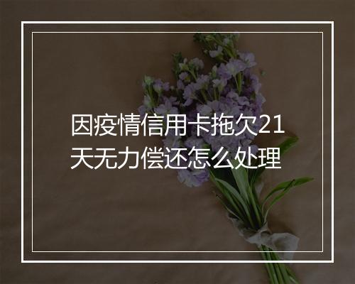 因疫情信用卡拖欠21天无力偿还怎么处理
