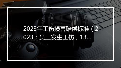 2023年工伤损害赔偿标准（2023：员工发生工伤，13个赔偿项目一览）