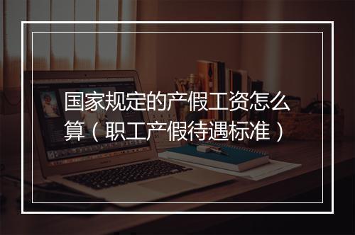 国家规定的产假工资怎么算（职工产假待遇标准）