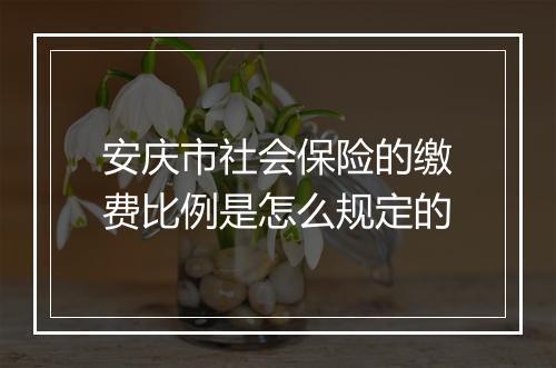 安庆市社会保险的缴费比例是怎么规定的
