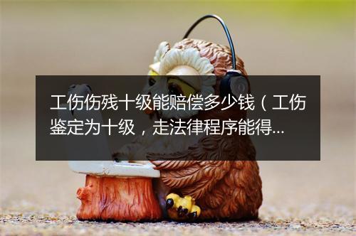 工伤伤残十级能赔偿多少钱（工伤鉴定为十级，走法律程序能得到多少赔偿款？能有20万30万？）