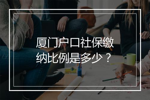 厦门户口社保缴纳比例是多少？