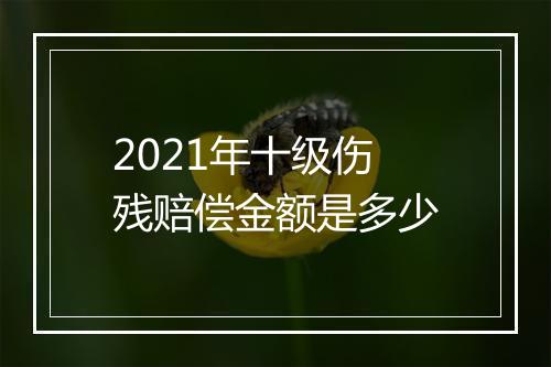 2021年十级伤残赔偿金额是多少