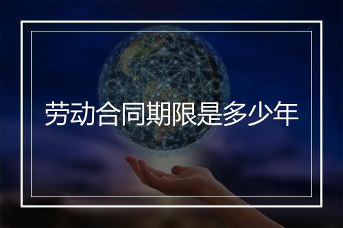 劳动合同期限是多少年