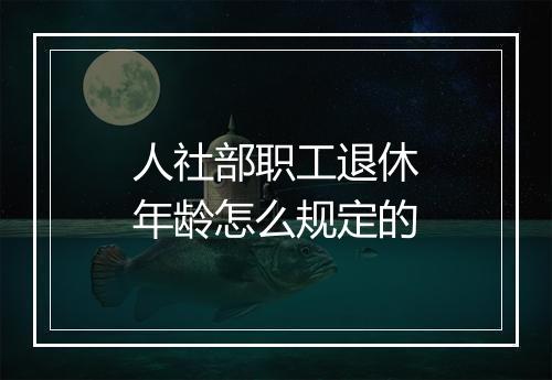 人社部职工退休年龄怎么规定的